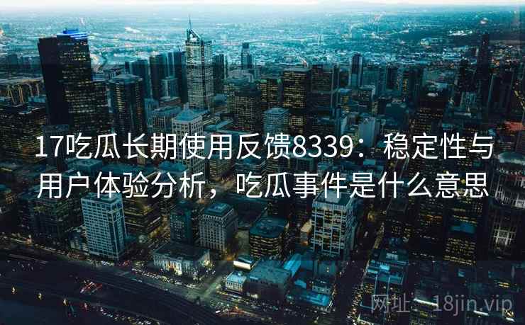 17吃瓜长期使用反馈8339：稳定性与用户体验分析，吃瓜事件是什么意思