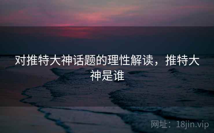 对推特大神话题的理性解读，推特大神是谁