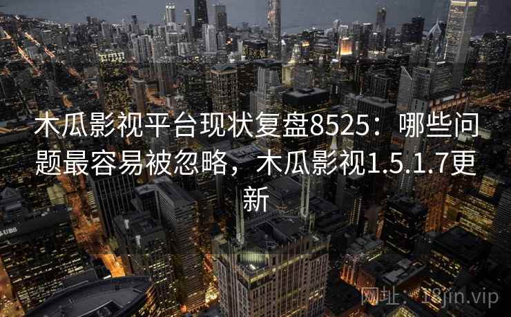 木瓜影视平台现状复盘8525：哪些问题最容易被忽略，木瓜影视1.5.1.7更新