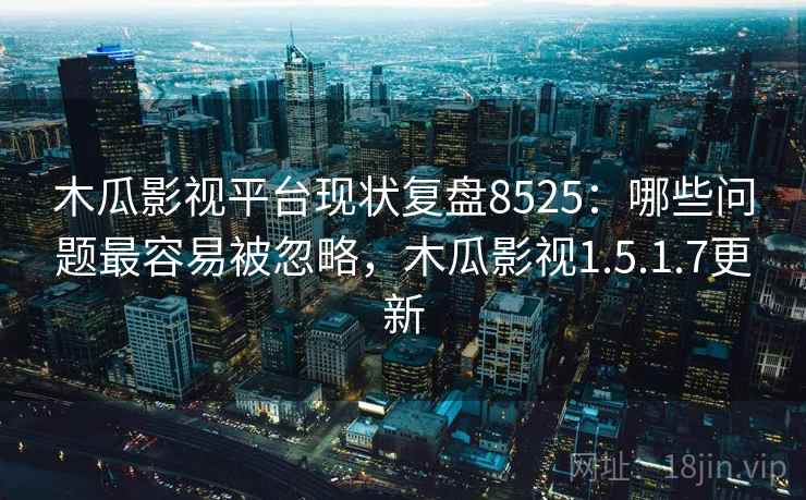 木瓜影视平台现状复盘8525：哪些问题最容易被忽略，木瓜影视1.5.1.7更新