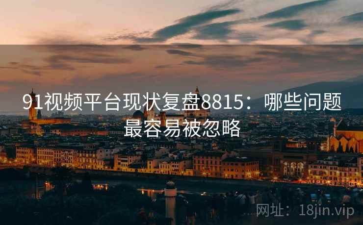 91视频平台现状复盘8815：哪些问题最容易被忽略