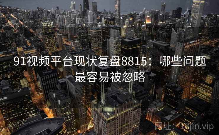 91视频平台现状复盘8815：哪些问题最容易被忽略