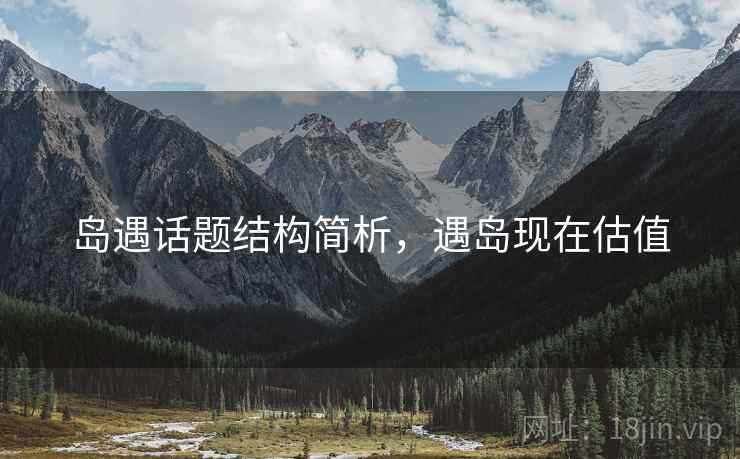 岛遇话题结构简析，遇岛现在估值