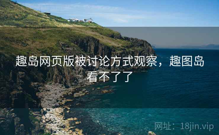趣岛网页版被讨论方式观察，趣图岛看不了了