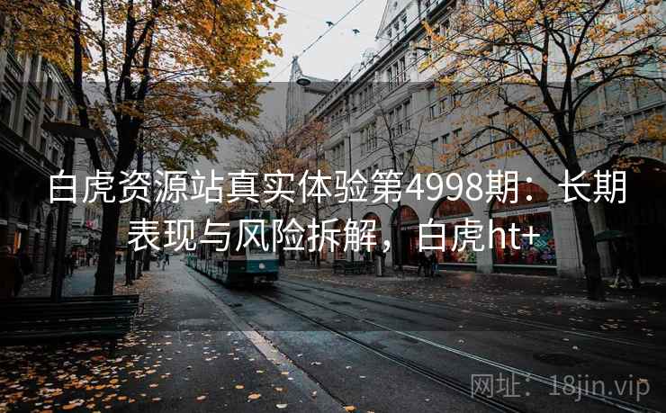 白虎资源站真实体验第4998期：长期表现与风险拆解，白虎ht+