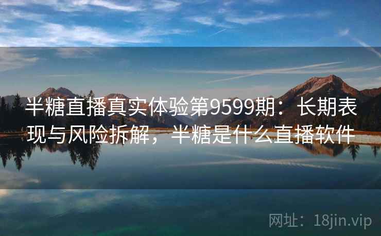 半糖直播真实体验第9599期：长期表现与风险拆解，半糖是什么直播软件