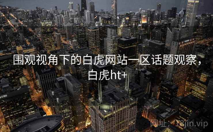 围观视角下的白虎网站一区话题观察，白虎ht+