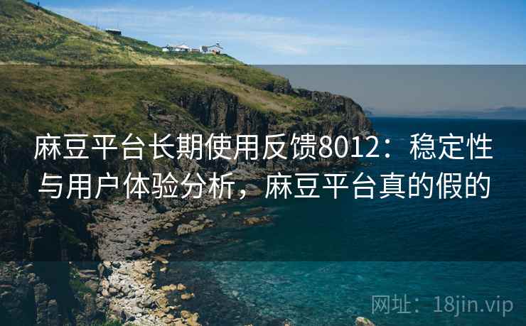 麻豆平台长期使用反馈8012：稳定性与用户体验分析，麻豆平台真的假的