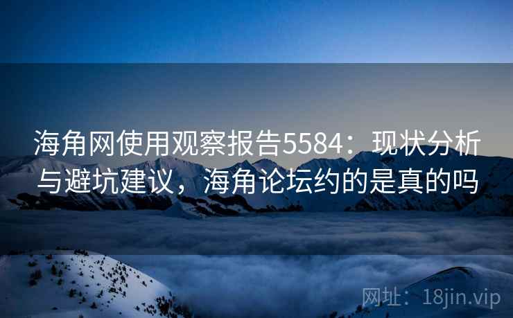 海角网使用观察报告5584：现状分析与避坑建议，海角论坛约的是真的吗