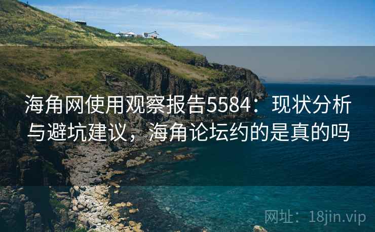 海角网使用观察报告5584：现状分析与避坑建议，海角论坛约的是真的吗
