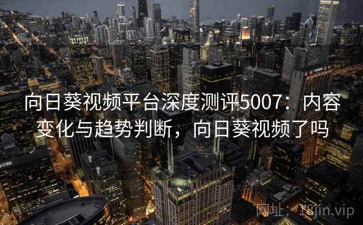 向日葵视频平台深度测评5007：内容变化与趋势判断，向日葵视频了吗
