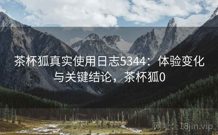 茶杯狐真实使用日志5344：体验变化与关键结论，茶杯狐0